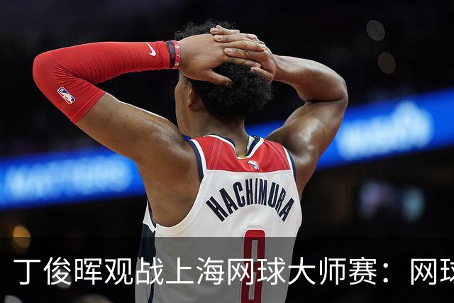 丁俊晖观战上海网球大师赛：网球陪伴了我的留洋时光