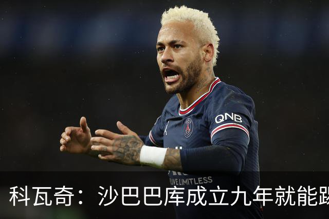 科瓦奇：沙巴巴库成立九年就能踢欧冠，说明他们做对了很多事